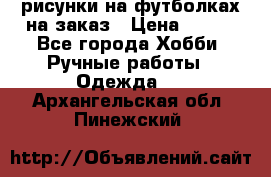 рисунки на футболках на заказ › Цена ­ 600 - Все города Хобби. Ручные работы » Одежда   . Архангельская обл.,Пинежский 